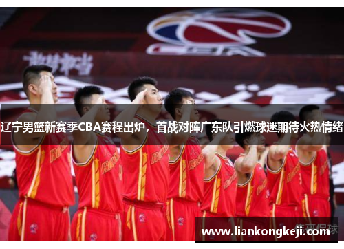辽宁男篮新赛季CBA赛程出炉，首战对阵广东队引燃球迷期待火热情绪