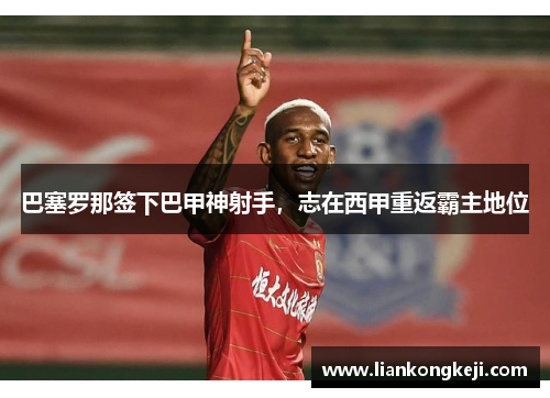 巴塞罗那签下巴甲神射手，志在西甲重返霸主地位