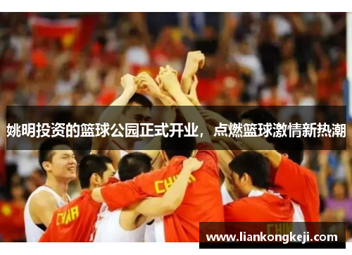 姚明投资的篮球公园正式开业，点燃篮球激情新热潮