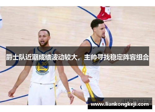 爵士队近期成绩波动较大，主帅寻找稳定阵容组合