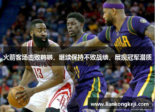 火箭客场击败鹈鹕，继续保持不败战绩，展现冠军潜质