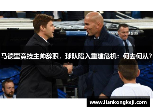 马德里竞技主帅辞职，球队陷入重建危机：何去何从？