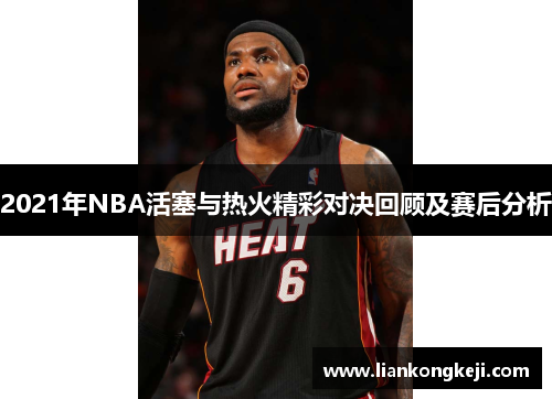 2021年NBA活塞与热火精彩对决回顾及赛后分析