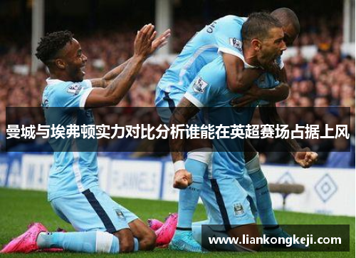 曼城与埃弗顿实力对比分析谁能在英超赛场占据上风