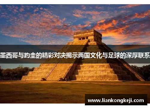 墨西哥与趵圭的精彩对决揭示两国文化与足球的深厚联系