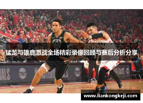 猛龙与雄鹿激战全场精彩录像回顾与赛后分析分享